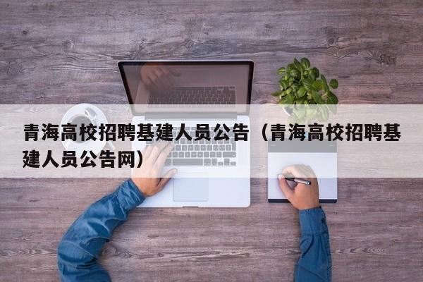 青海高校招聘基建人员公告（青海高校招聘基建人员公告网）-第1张图片-高校人才招聘