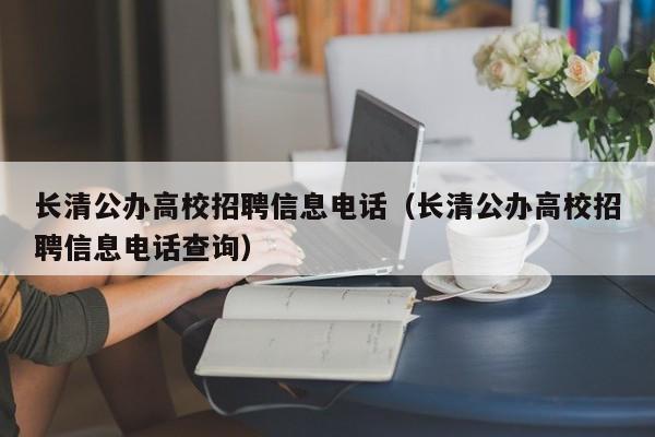 长清公办高校招聘信息电话（长清公办高校招聘信息电话查询）-第1张图片-高校人才招聘