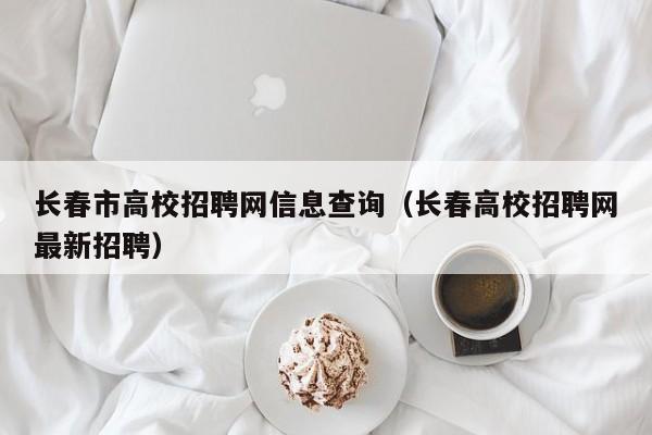 长春市高校招聘网信息查询（长春高校招聘网最新招聘）-第1张图片-高校人才招聘