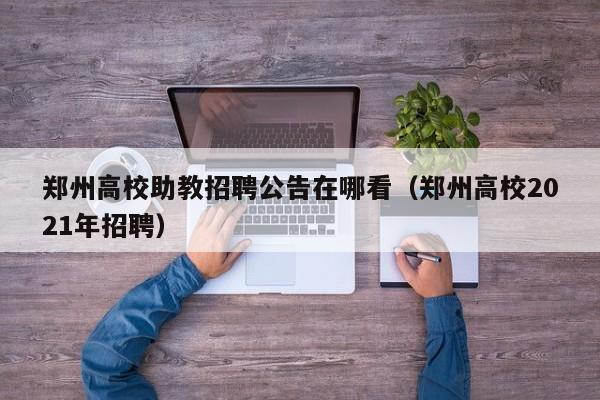 郑州高校助教招聘公告在哪看（郑州高校2021年招聘）-第1张图片-高校人才招聘