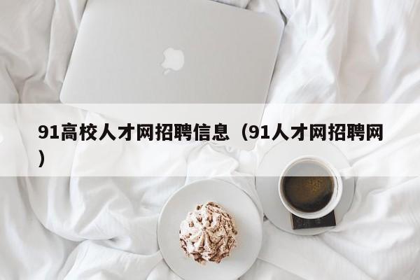 91高校人才网招聘信息（91人才网招聘网）-第1张图片-高校人才招聘