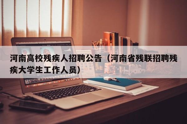 河南高校残疾人招聘公告（河南省残联招聘残疾大学生工作人员）-第1张图片-高校人才招聘