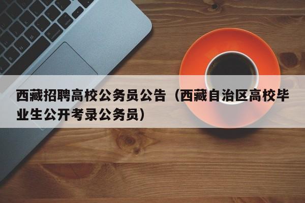 西藏招聘高校公务员公告（西藏自治区高校毕业生公开考录公务员）-第1张图片-高校人才招聘