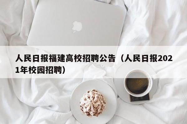 人民日报福建高校招聘公告（人民日报2021年校园招聘）-第1张图片-高校人才招聘