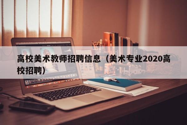 高校美术教师招聘信息（美术专业2020高校招聘）-第1张图片-高校人才招聘
