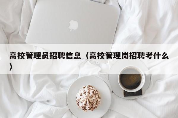 高校管理员招聘信息（高校管理岗招聘考什么）-第1张图片-高校人才招聘