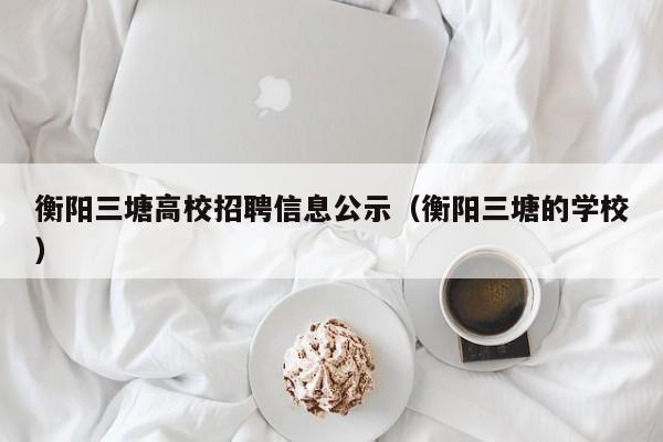 衡阳三塘高校招聘信息公示（衡阳三塘的学校）-第1张图片-高校人才招聘