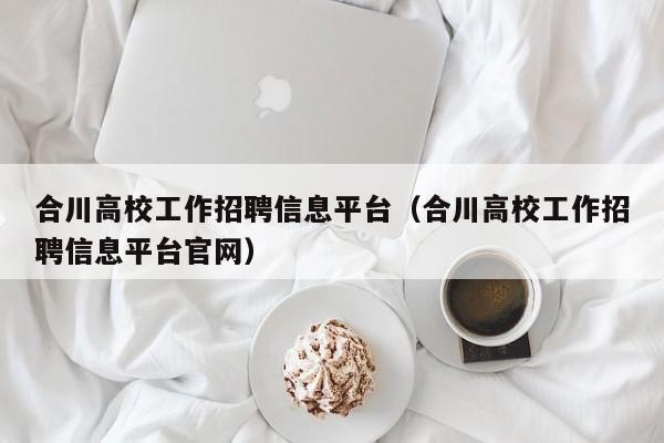 合川高校工作招聘信息平台（合川高校工作招聘信息平台官网）-第1张图片-高校人才招聘