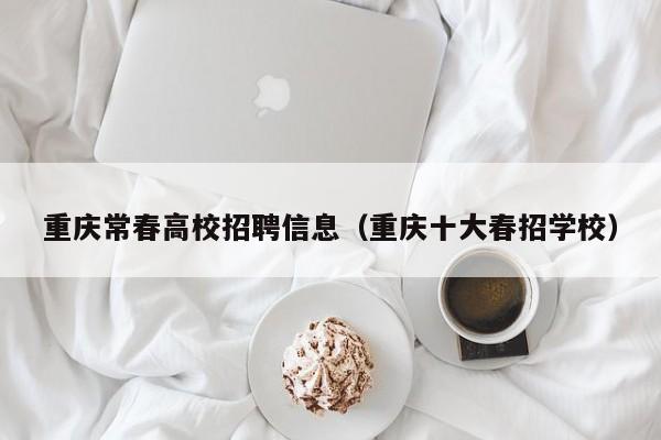 重庆常春高校招聘信息（重庆十大春招学校）-第1张图片-高校人才招聘