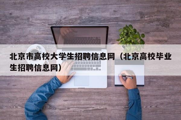 北京市高校大学生招聘信息网（北京高校毕业生招聘信息网）-第1张图片-高校人才招聘