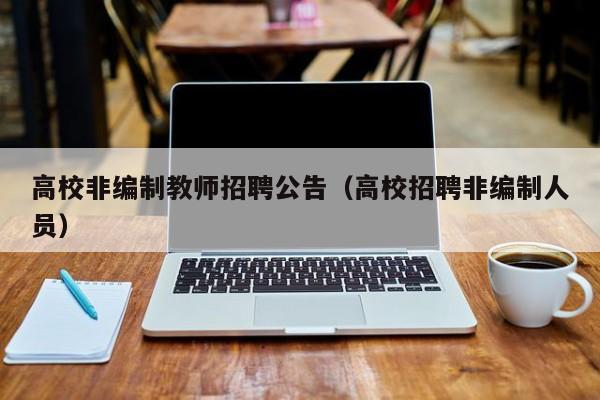 高校非编制教师招聘公告（高校招聘非编制人员）-第1张图片-高校人才招聘