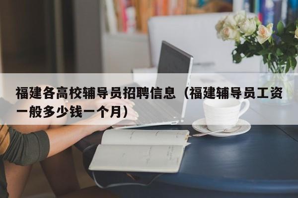 福建各高校辅导员招聘信息（福建辅导员工资一般多少钱一个月）-第1张图片-高校人才招聘