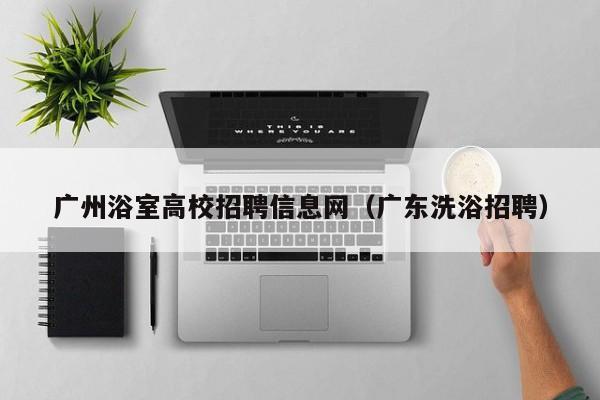 广州浴室高校招聘信息网（广东洗浴招聘）-第1张图片-高校人才招聘