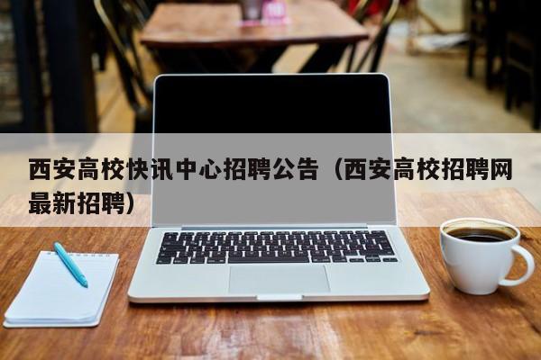 西安高校快讯中心招聘公告（西安高校招聘网最新招聘）-第1张图片-高校人才招聘