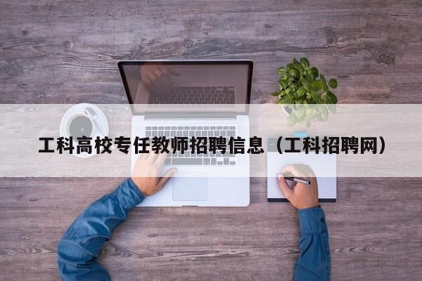 工科高校专任教师招聘信息（工科招聘网）-第1张图片-高校人才招聘