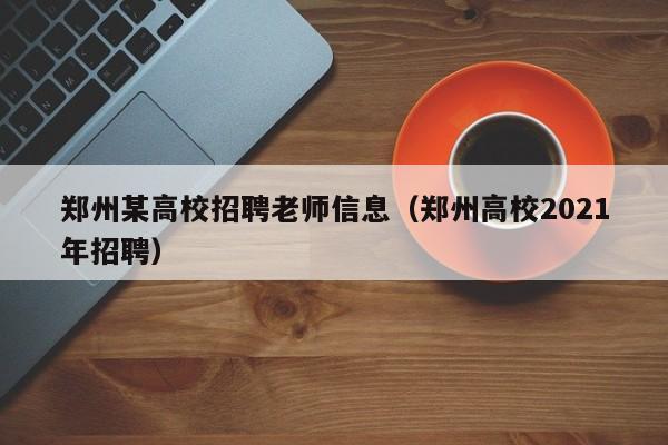 郑州某高校招聘老师信息（郑州高校2021年招聘）-第1张图片-高校人才招聘