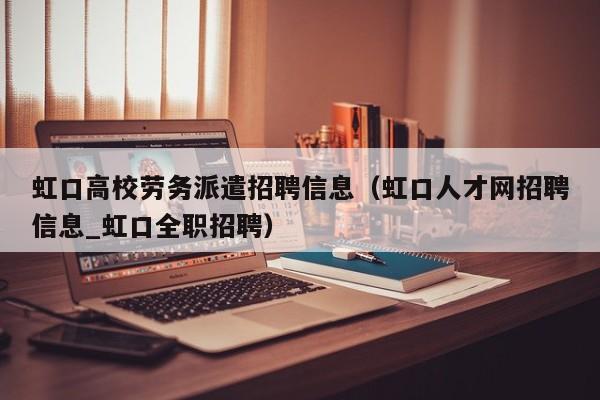 虹口高校劳务派遣招聘信息（虹口人才网招聘信息_虹口全职招聘）-第1张图片-高校人才招聘