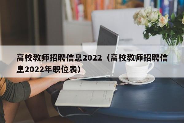 高校教师招聘信息2022（高校教师招聘信息2022年职位表）-第1张图片-高校人才招聘