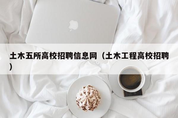 土木五所高校招聘信息网（土木工程高校招聘）-第1张图片-高校人才招聘