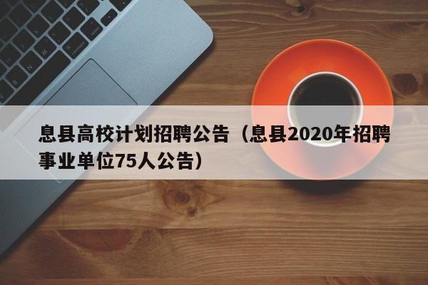 息县高校计划招聘公告（息县2020年招聘事业单位75人公告）-第1张图片-高校人才招聘