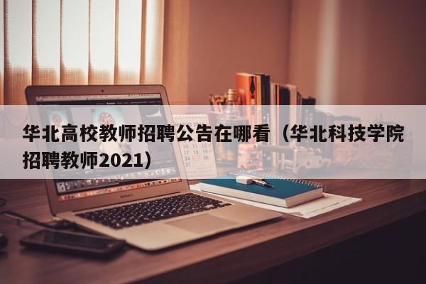 华北高校教师招聘公告在哪看（华北科技学院招聘教师2021）-第1张图片-高校人才招聘
