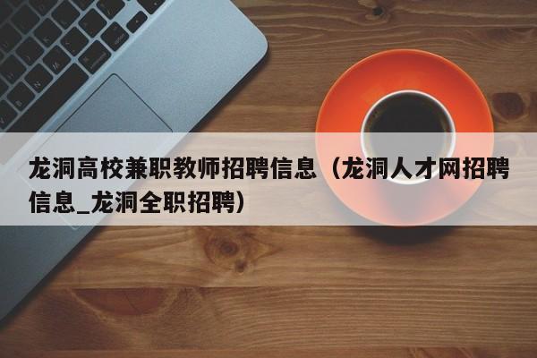 龙洞高校兼职教师招聘信息（龙洞人才网招聘信息_龙洞全职招聘）-第1张图片-高校人才招聘