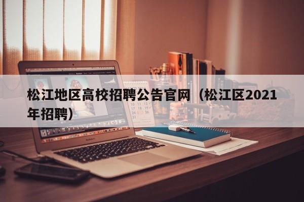 松江地区高校招聘公告官网（松江区2021年招聘）-第1张图片-高校人才招聘