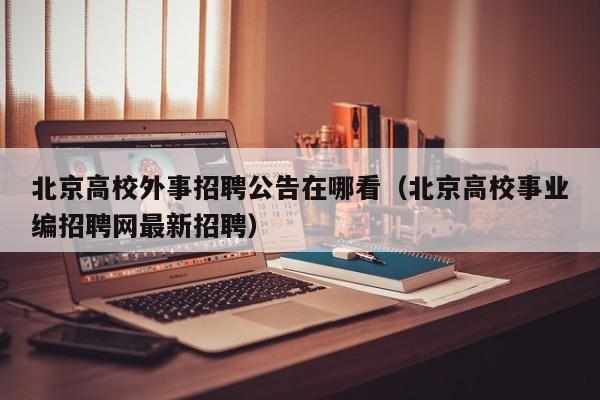 北京高校外事招聘公告在哪看（北京高校事业编招聘网最新招聘）-第1张图片-高校人才招聘