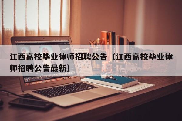 江西高校毕业律师招聘公告（江西高校毕业律师招聘公告最新）-第1张图片-高校人才招聘