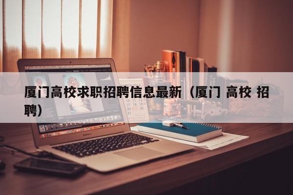 厦门高校求职招聘信息最新（厦门 高校 招聘）-第1张图片-高校人才招聘