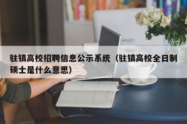 驻镇高校招聘信息公示系统（驻镇高校全日制硕士是什么意思）-第1张图片-高校人才招聘