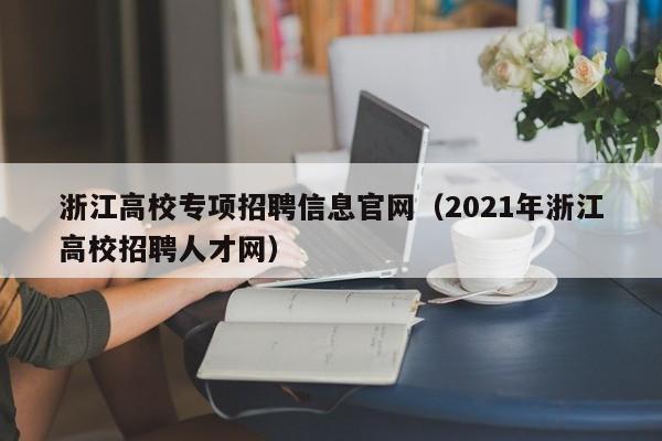 浙江高校专项招聘信息官网（2021年浙江高校招聘人才网）-第1张图片-高校人才招聘