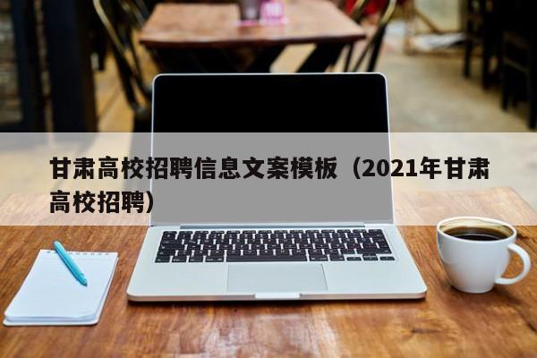 甘肃高校招聘信息文案模板（2021年甘肃高校招聘）-第1张图片-高校人才招聘