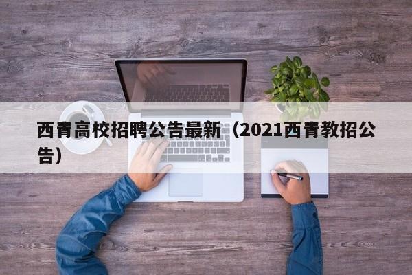 西青高校招聘公告最新（2021西青教招公告）-第1张图片-高校人才招聘