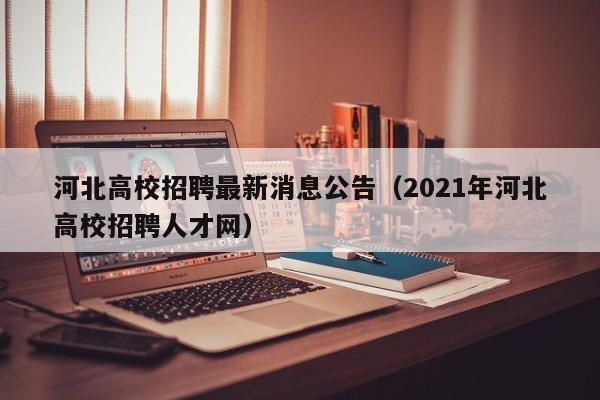 河北高校招聘最新消息公告（2021年河北高校招聘人才网）-第1张图片-高校人才招聘