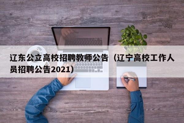 辽东公立高校招聘教师公告（辽宁高校工作人员招聘公告2021）-第1张图片-高校人才招聘
