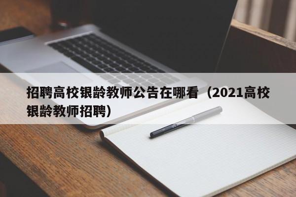 招聘高校银龄教师公告在哪看（2021高校银龄教师招聘）-第1张图片-高校人才招聘