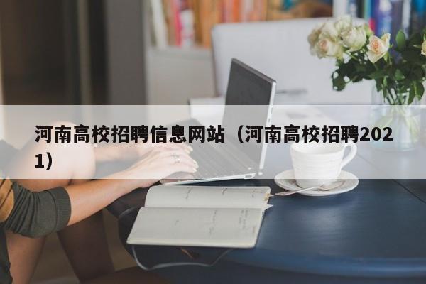 河南高校招聘信息网站（河南高校招聘2021）-第1张图片-高校人才招聘