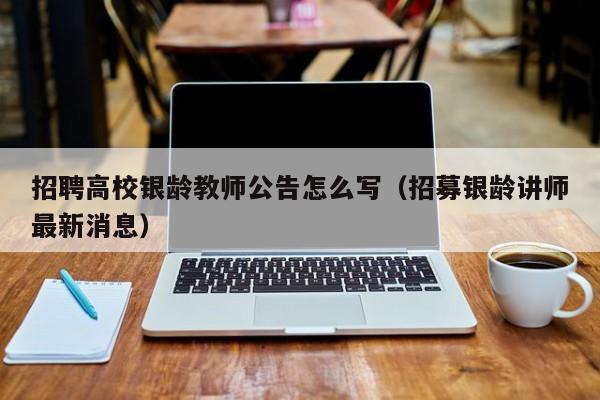 招聘高校银龄教师公告怎么写（招募银龄讲师最新消息）-第1张图片-高校人才招聘