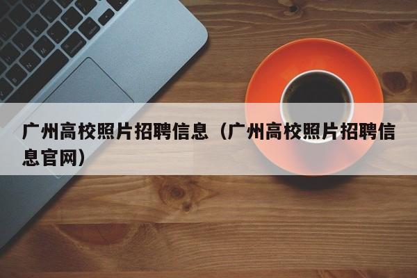 广州高校照片招聘信息（广州高校照片招聘信息官网）-第1张图片-高校人才招聘
