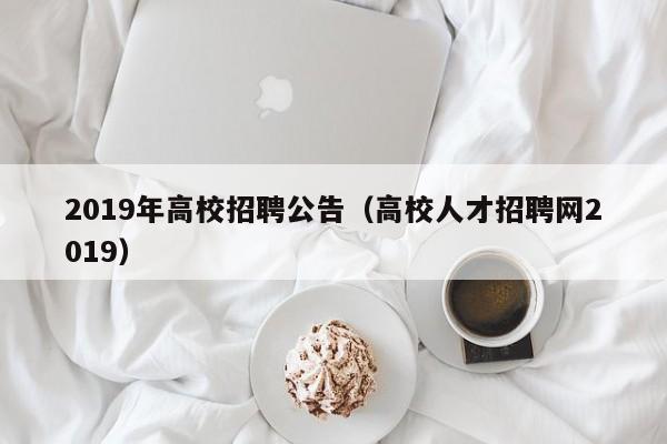 2019年高校招聘公告（高校人才招聘网2019）-第1张图片-高校人才招聘