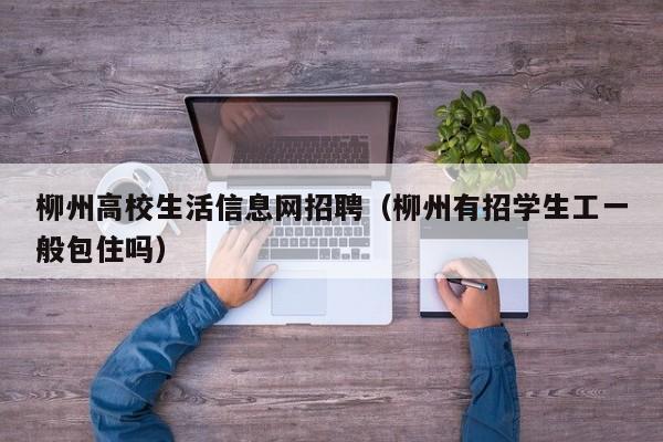 柳州高校生活信息网招聘（柳州有招学生工一般包住吗）-第1张图片-高校人才招聘