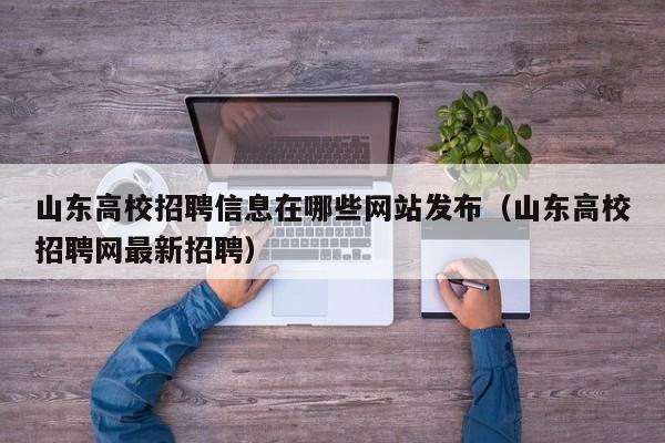 山东高校招聘信息在哪些网站发布（山东高校招聘网最新招聘）-第1张图片-高校人才招聘
