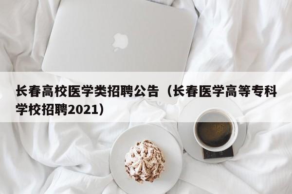 长春高校医学类招聘公告（长春医学高等专科学校招聘2021）-第1张图片-高校人才招聘