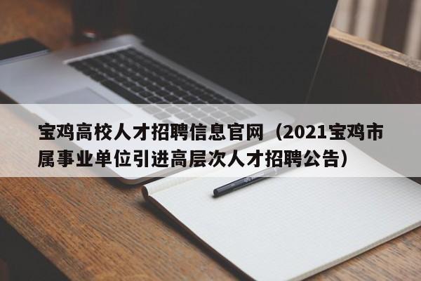 宝鸡高校人才招聘信息官网（2021宝鸡市属事业单位引进高层次人才招聘公告）-第1张图片-高校人才招聘