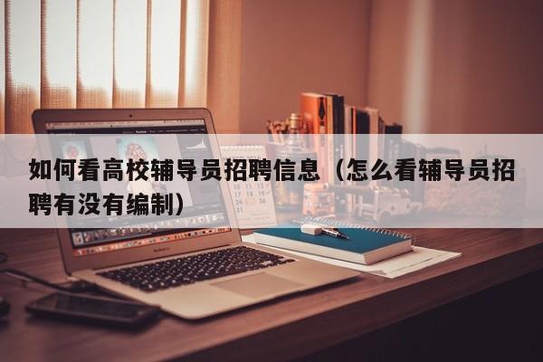 如何看高校辅导员招聘信息（怎么看辅导员招聘有没有编制）-第1张图片-高校人才招聘