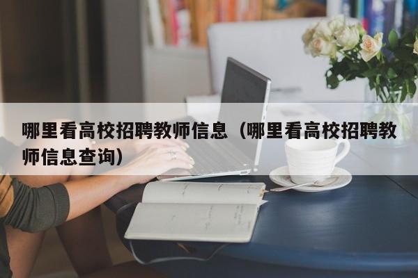 哪里看高校招聘教师信息（哪里看高校招聘教师信息查询）-第1张图片-高校人才招聘