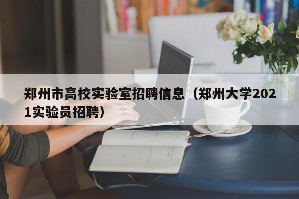 郑州市高校实验室招聘信息（郑州大学2021实验员招聘）-第1张图片-高校人才招聘