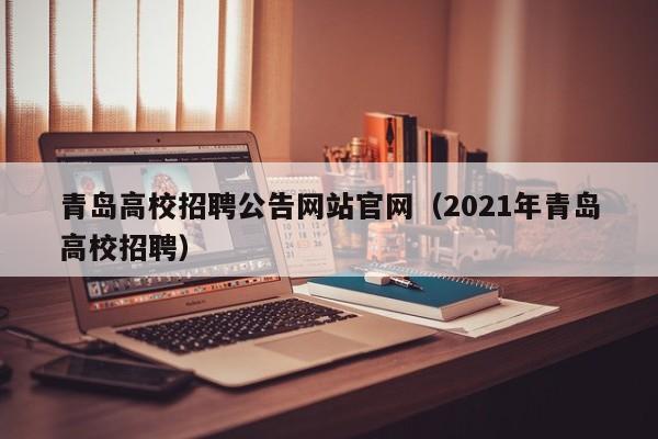 青岛高校招聘公告网站官网（2021年青岛高校招聘）-第1张图片-高校人才招聘