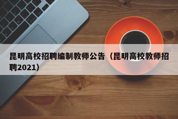 昆明高校招聘编制教师公告（昆明高校教师招聘2021）-第1张图片-高校人才招聘